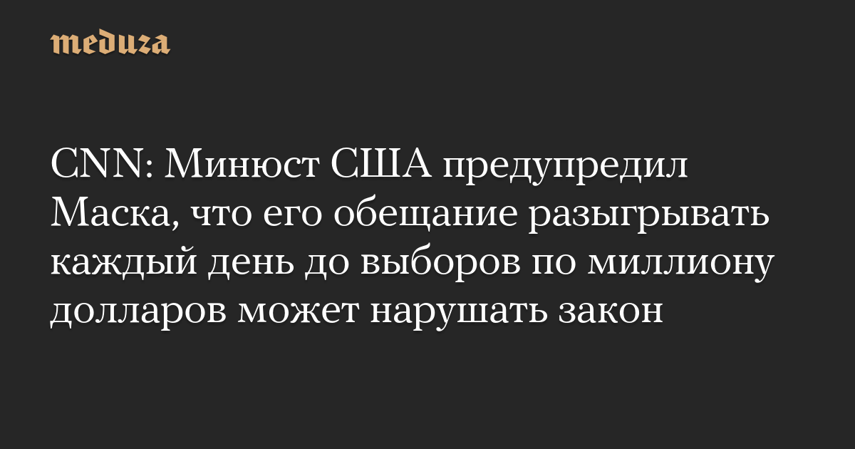 CNN: Минюст США предупредил Маска, что его обещание разыгрывать каждый день до выборов по миллиону долларов может нарушать закон — Meduza